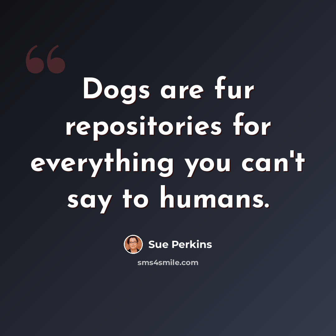 “Dogs are fur repositories for everything you can't say to humans.” quote by Sue Perkins