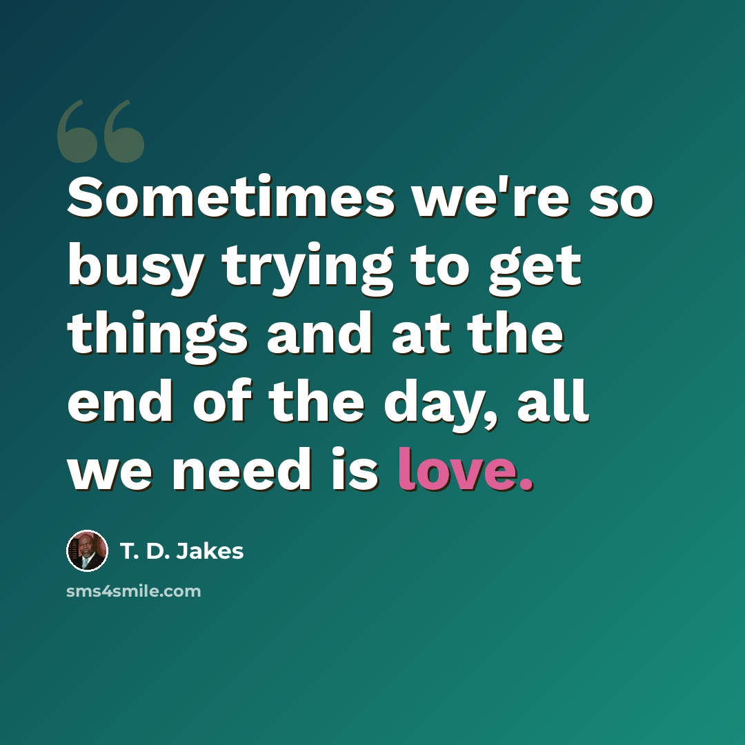 “Sometimes we're so busy trying to get things and at the end of the day, all we need is love.” quote by T. D. Jakes