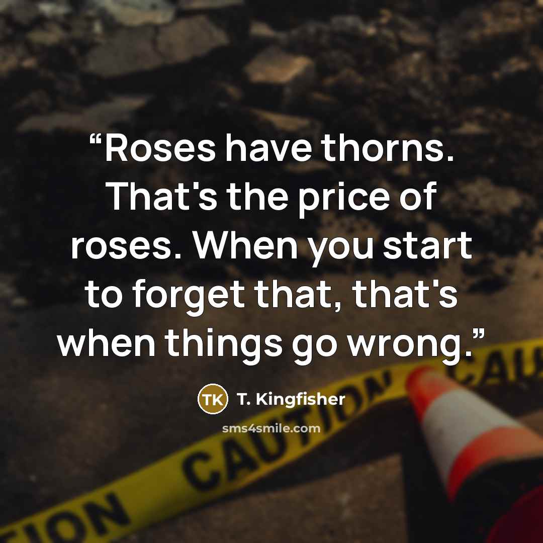 “Roses have thorns. That's the price of roses. When you start to forget that, that's when things go wrong.” quote by T. Kingfisher
