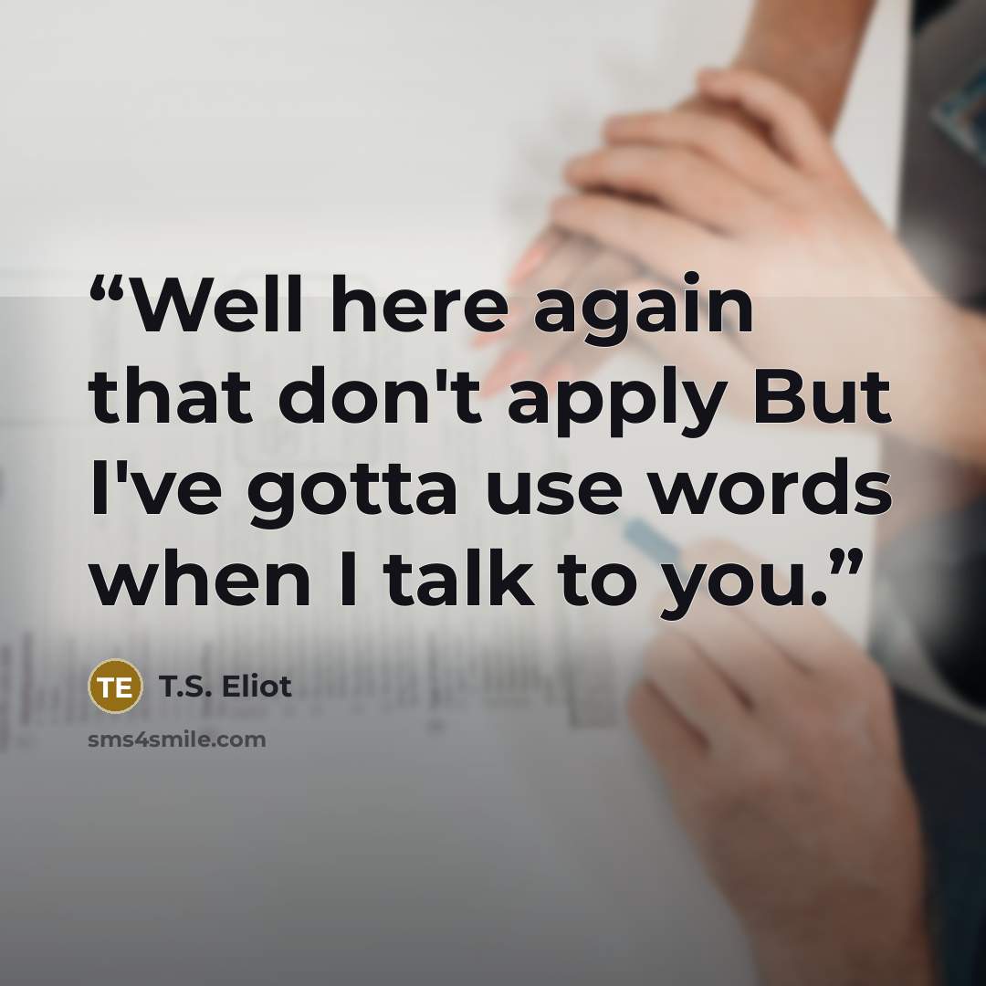 “Well here again that don't apply But I've gotta use words when I talk to you.” quote by T.S. Eliot