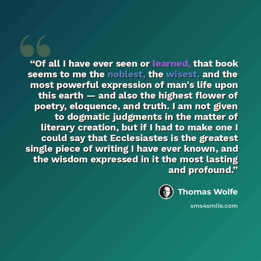 “Of all I have ever seen or learned, that book seems to me the noblest, the wisest, and the most powerful expression of man's life upon this earth — and also the highest flower of poetry, eloquence, and truth. I am not given to dogmatic judgments in the matter of literary creation, but if I had to…” quote by Thomas Wolfe