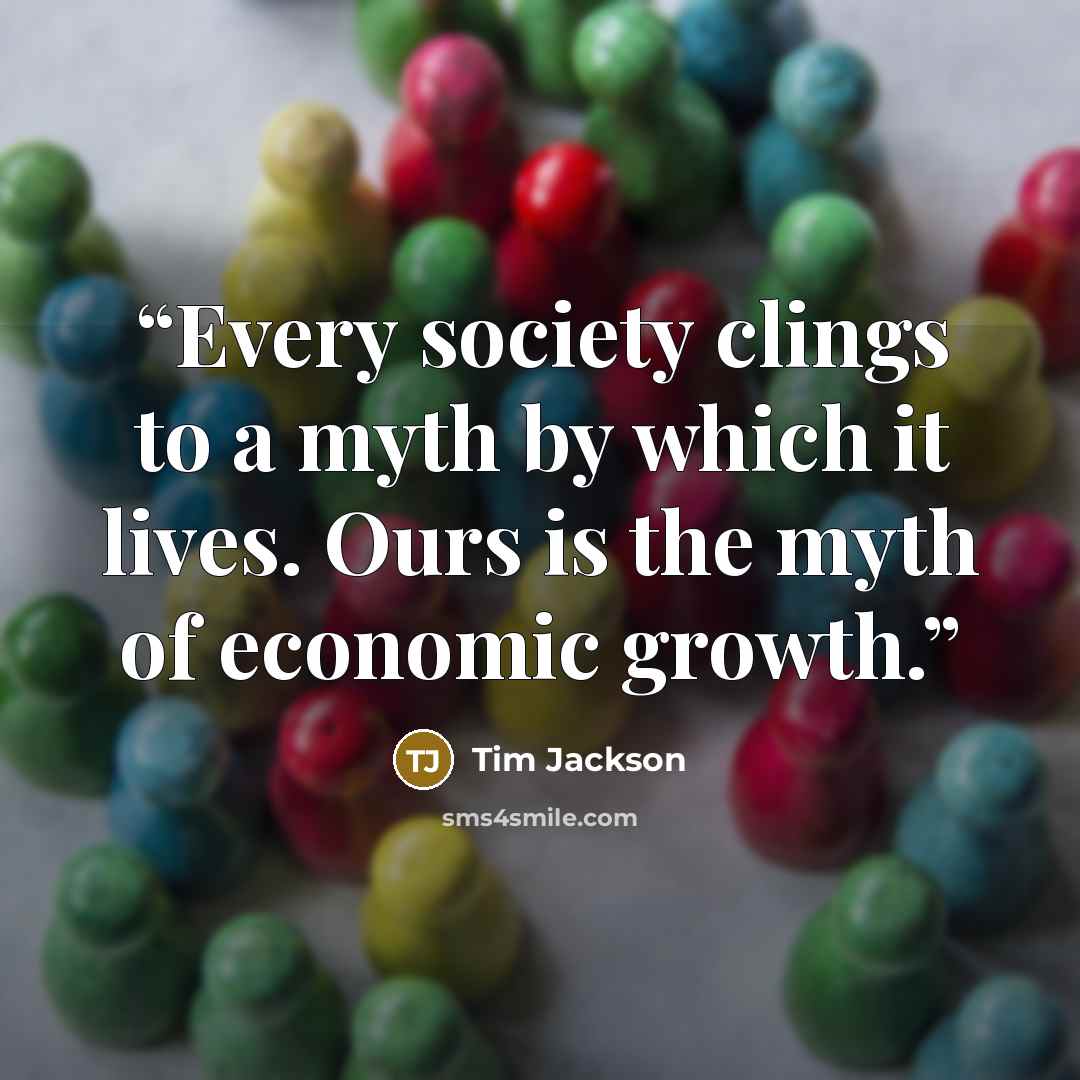 “Every society clings to a myth by which it lives. Ours is the myth of economic growth.” quote by Tim Jackson