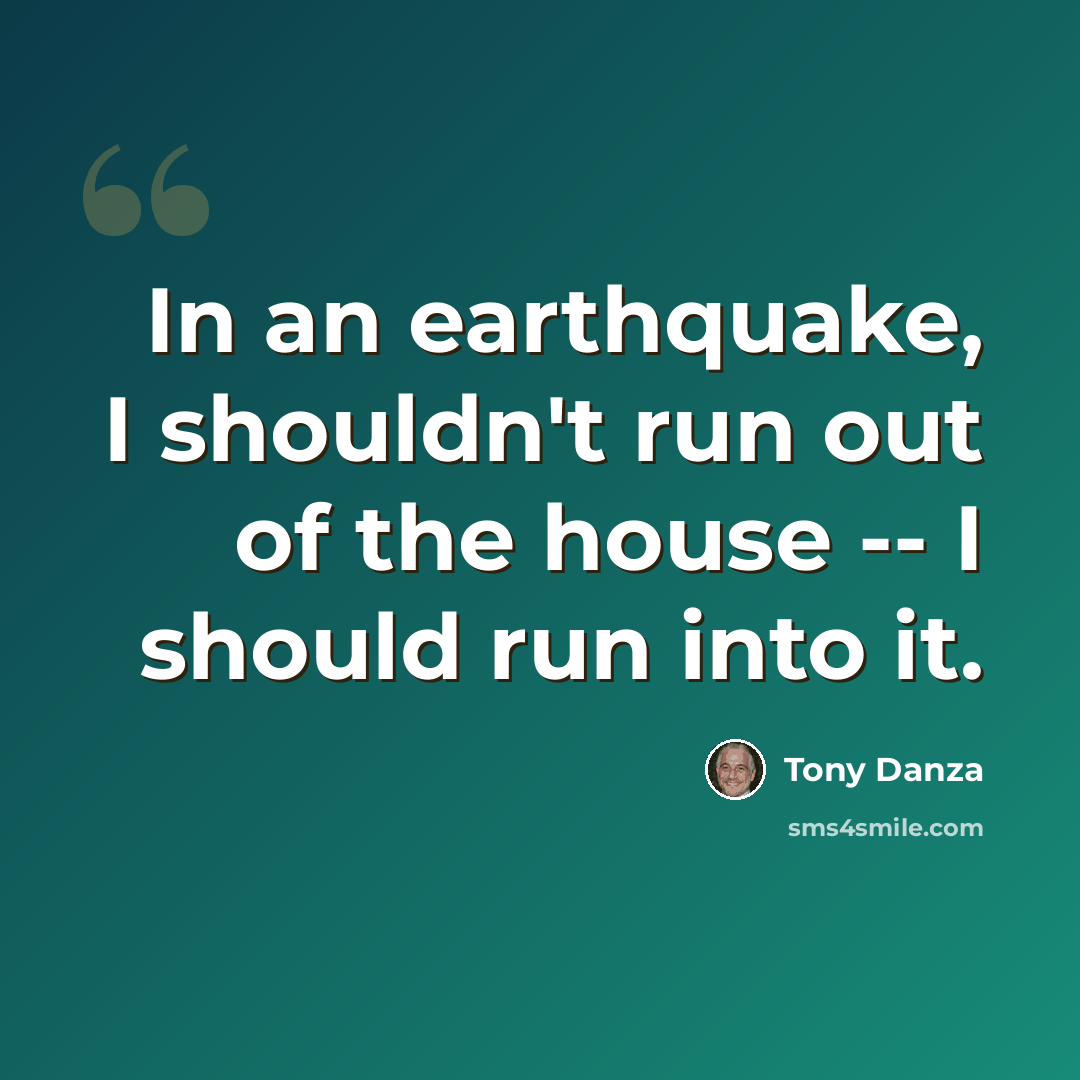 “In an earthquake, I shouldn't run out of the house -- I should run into it.” quote by Tony Danza