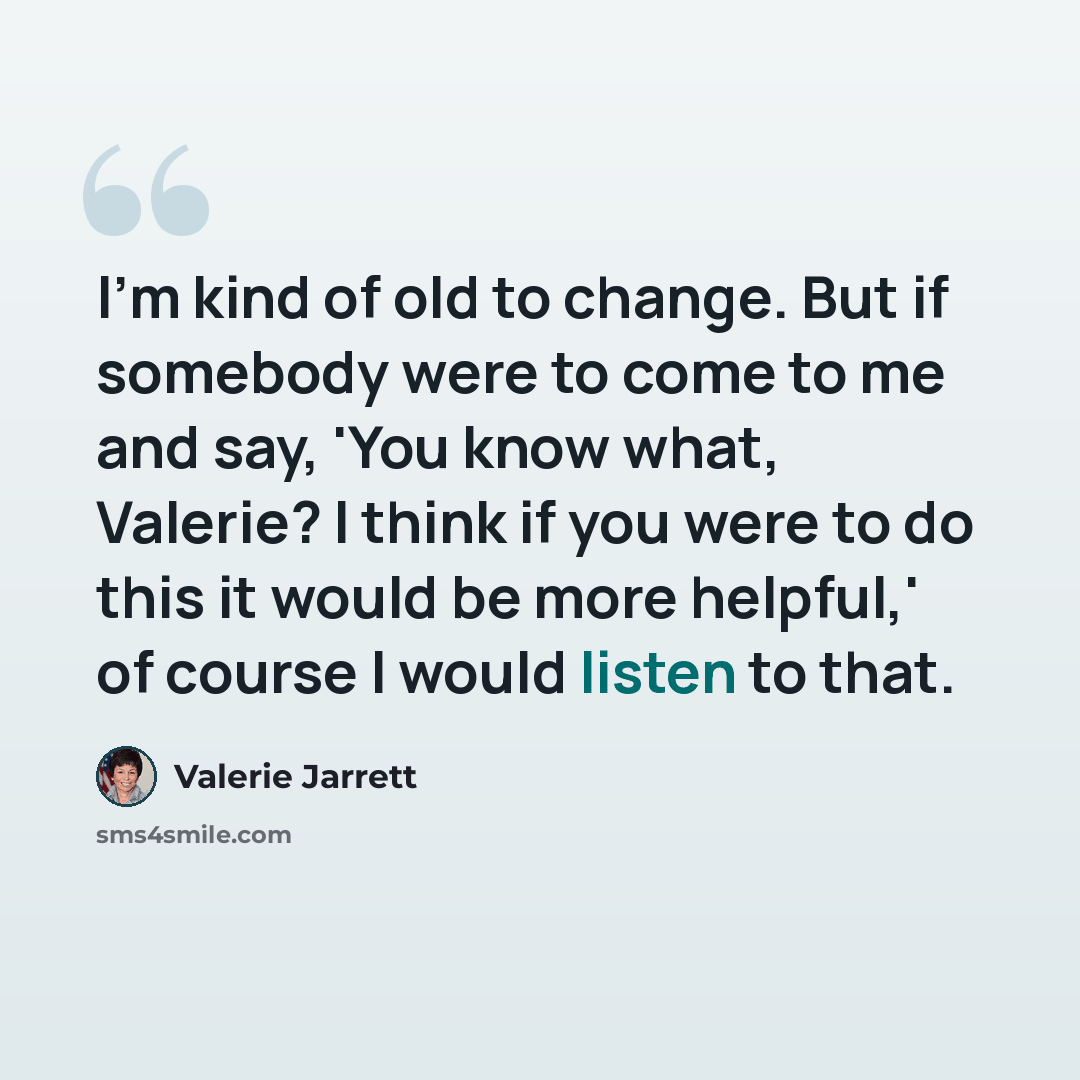 “I'm kind of old to change. But if somebody were to come to me and say, 'You know what, Valerie? I think if you were to do this it would be more helpful,' of course I would listen to that.” quote by Valerie Jarrett