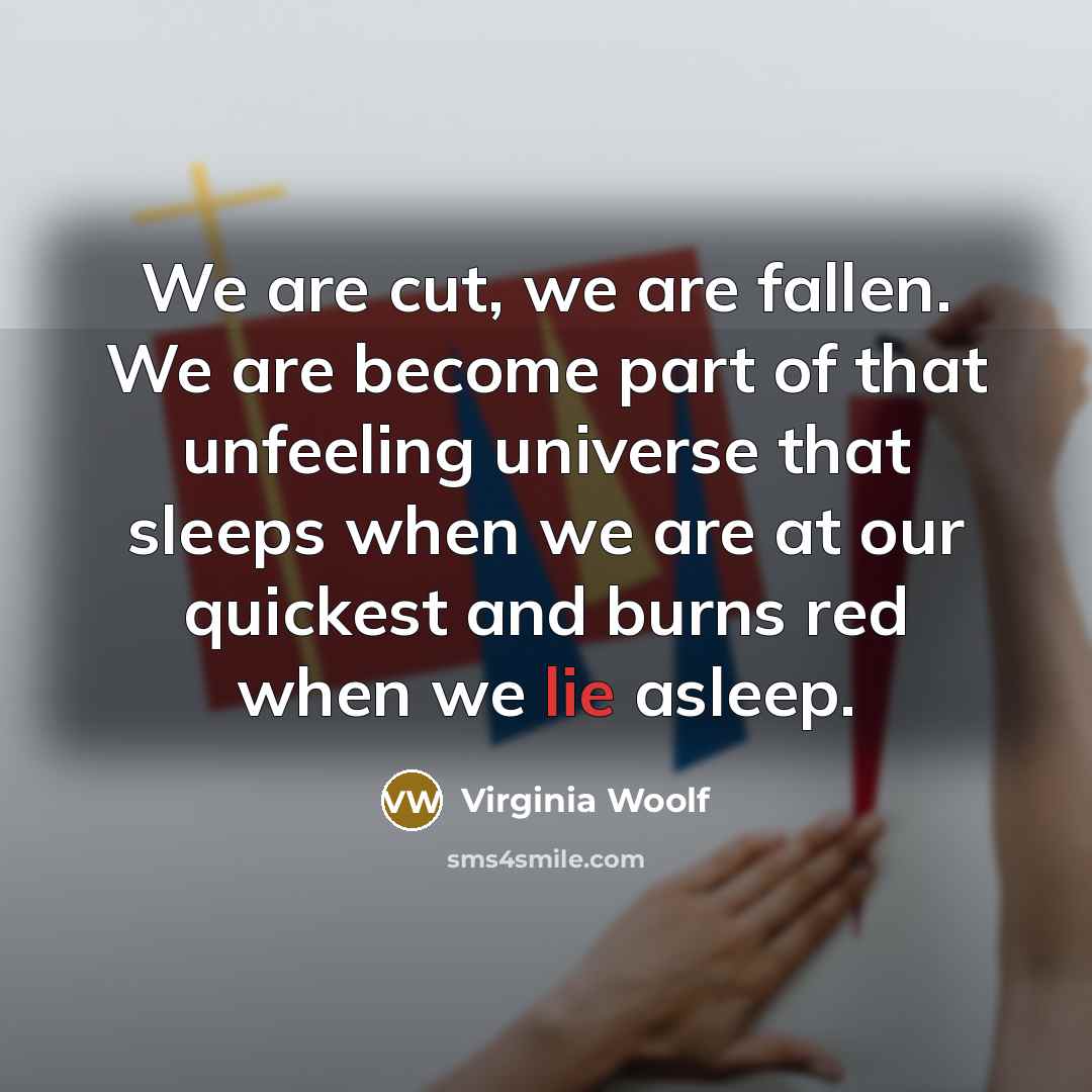 “We are cut, we are fallen. We are become part of that unfeeling universe that sleeps when we are at our quickest and burns red when we lie asleep.” quote by Virginia Woolf