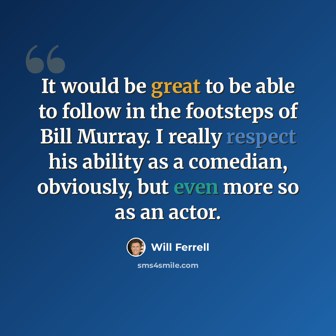 “It would be great to be able to follow in the footsteps of Bill Murray. I really respect his ability as a comedian, obviously, but even more so as an actor.” quote by Will Ferrell