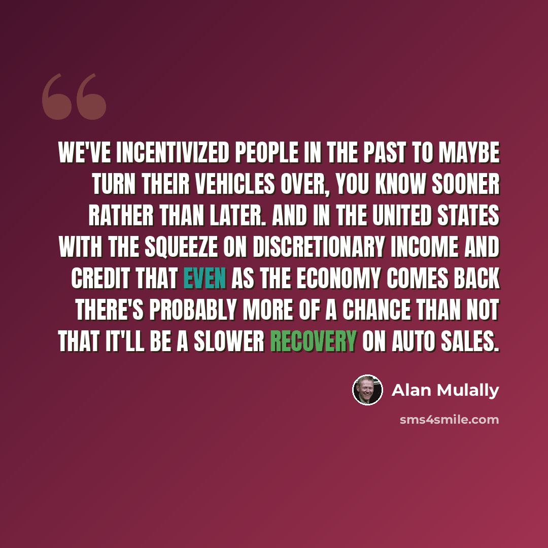 “We've incentivized people in the past to maybe turn their vehicles over, you know sooner rather than later. And in the United States with the squeeze on discretionary income and credit that even as the economy comes back there's probably more of a chance than not that it'll be a slower recovery on…” quote by Alan Mulally
