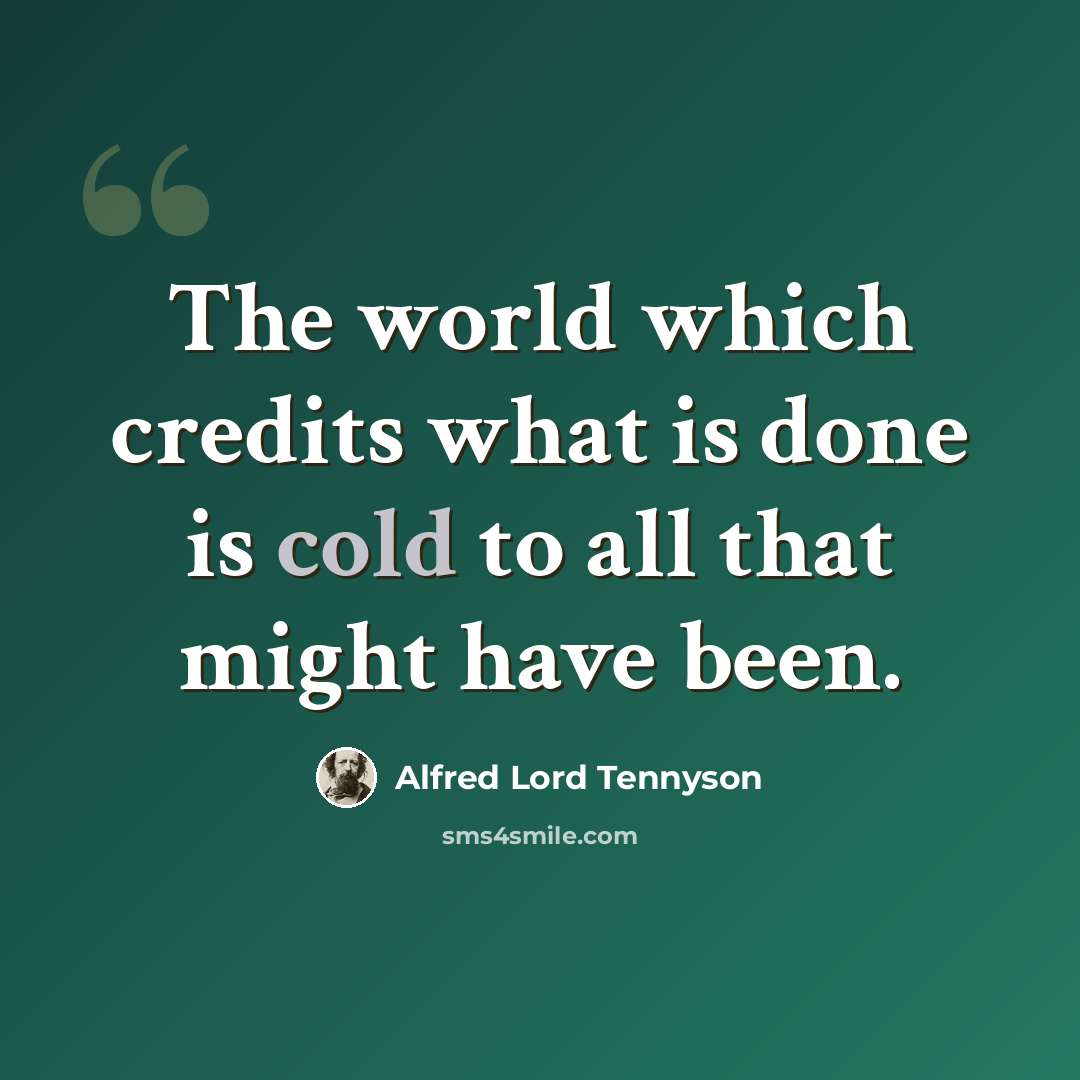 “The world which credits what is done is cold to all that might have been.” quote by Alfred Lord Tennyson