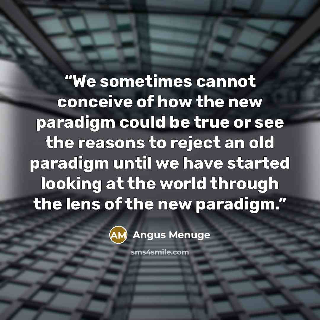 “We sometimes cannot conceive of how the new paradigm could be true or see the reasons to reject an old paradigm until we have started looking at the world through the lens of the new paradigm.” quote by Angus Menuge