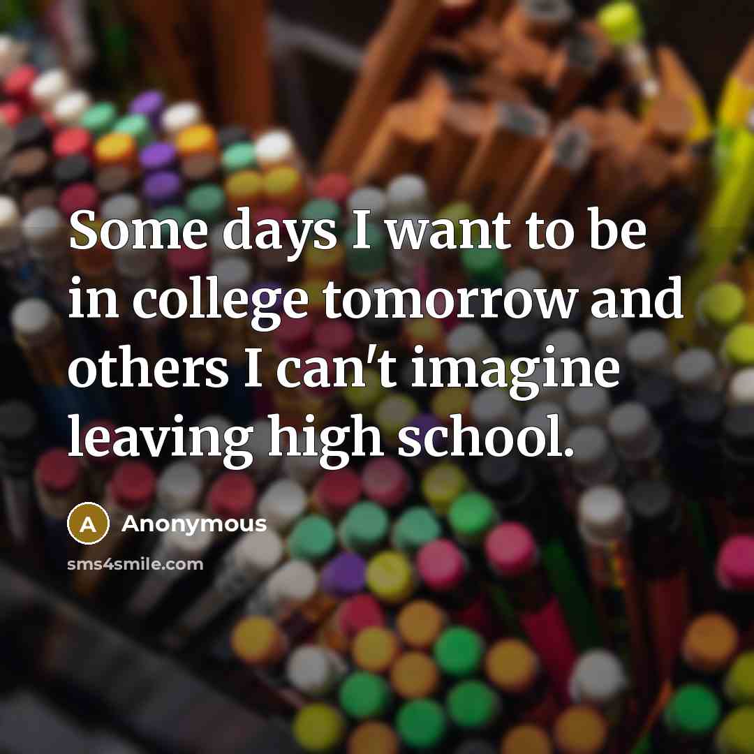 “Some days I want to be in college tomorrow and others I can't imagine leaving high school.” quote by Anonymous