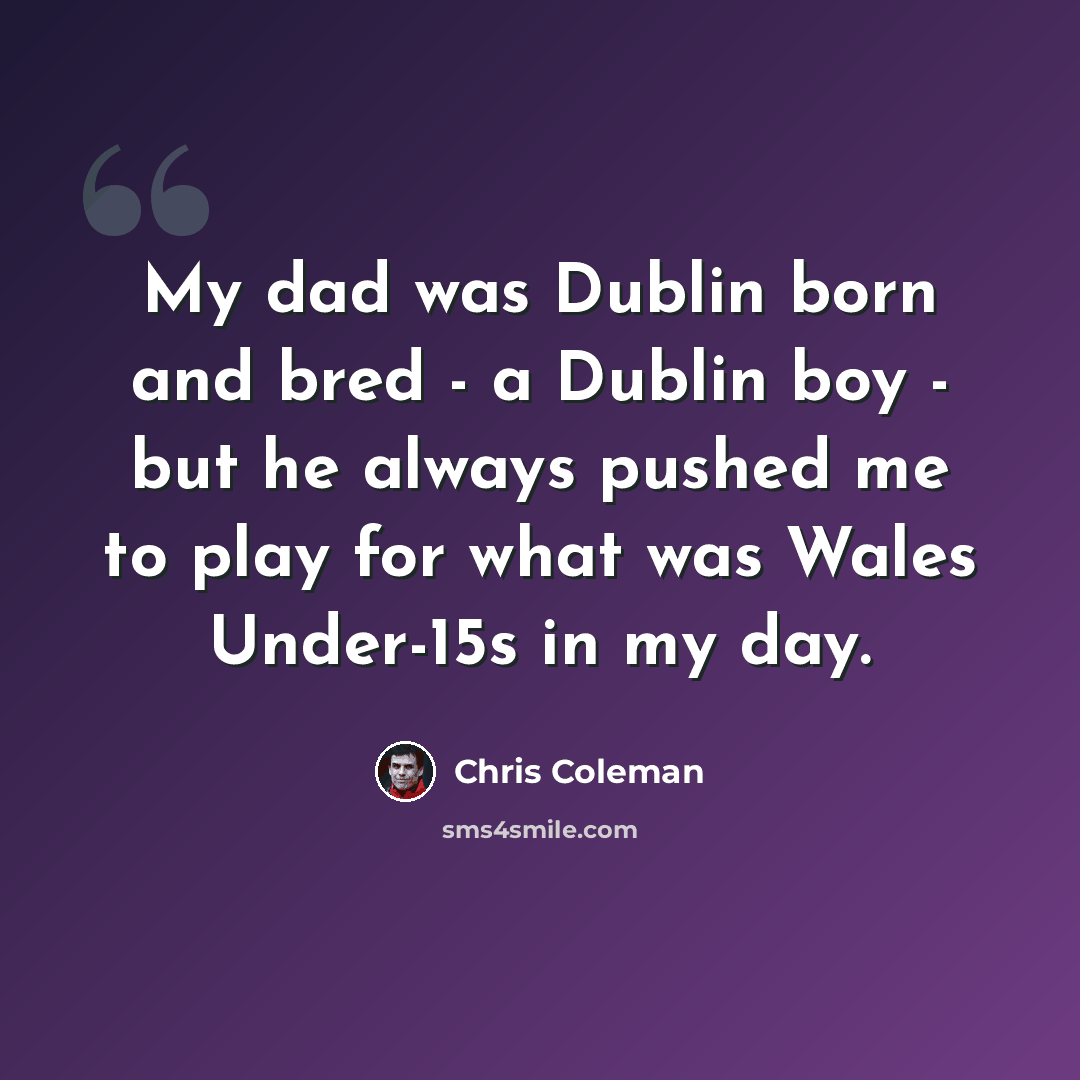“My dad was Dublin born and bred - a Dublin boy - but he always pushed me to play for what was Wales Under-15s in my day.” quote by Chris Coleman