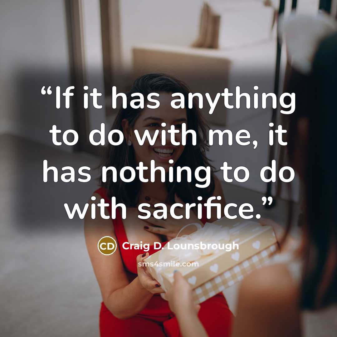 “If it has anything to do with me, it has nothing to do with sacrifice.” quote by Craig D. Lounsbrough