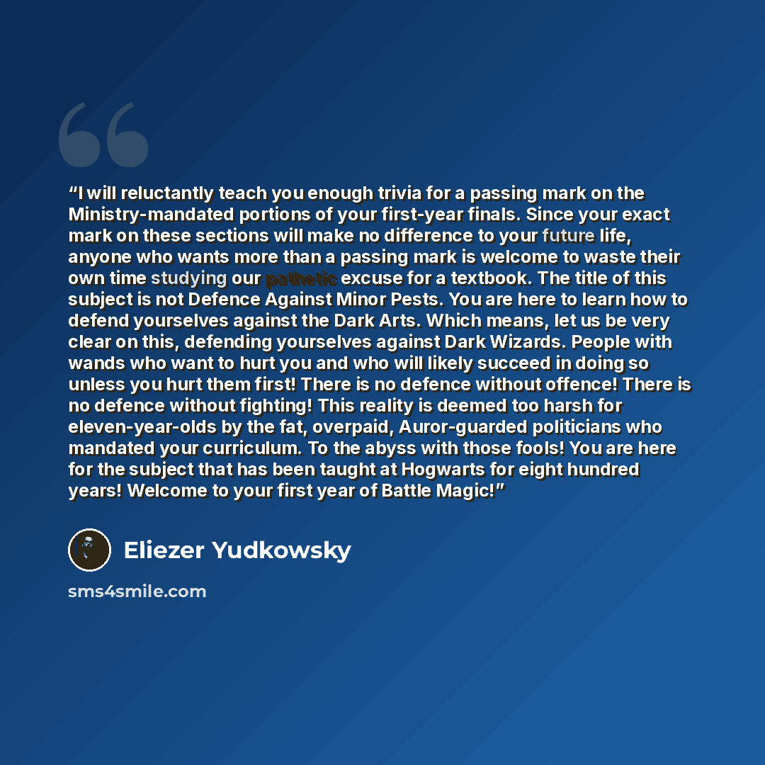 “I will reluctantly teach you enough trivia for a passing mark on the Ministry-mandated portions of your first-year finals. Since your exact mark on these sections will make no difference to your future life, anyone who wants more than a passing mark is welcome to waste their own time studying our…” quote by Eliezer Yudkowsky