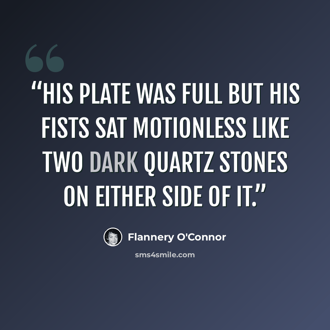 “His plate was full but his fists sat motionless like two dark quartz stones on either side of it.” quote by Flannery O'Connor
