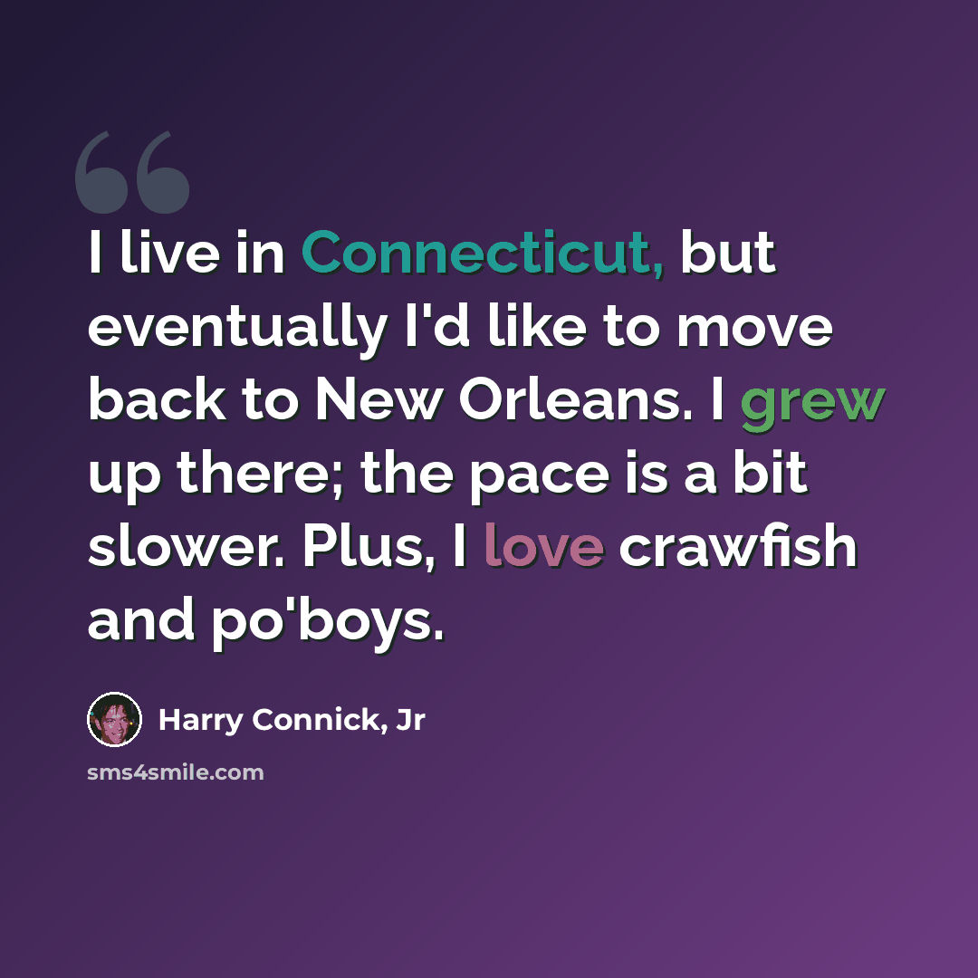 “I live in Connecticut, but eventually I'd like to move back to New Orleans. I grew up there; the pace is a bit slower. Plus, I love crawfish and po'boys.” quote by Harry Connick, Jr