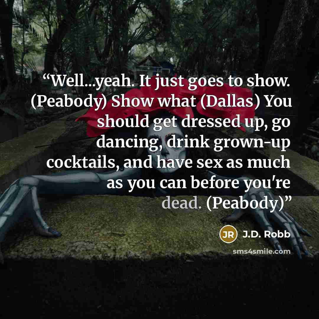 “Well...yeah. It just goes to show. (Peabody) Show what (Dallas) You should get dressed up, go dancing, drink grown-up cocktails, and have sex as much as you can before you're dead. (Peabody)” quote by J.D. Robb