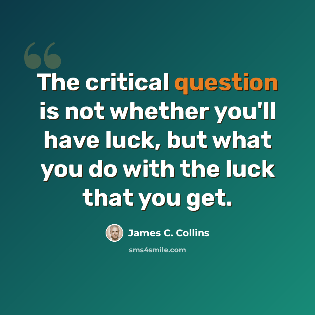 “The critical question is not whether you'll have luck, but what you do with the luck that you get.” quote by James C. Collins