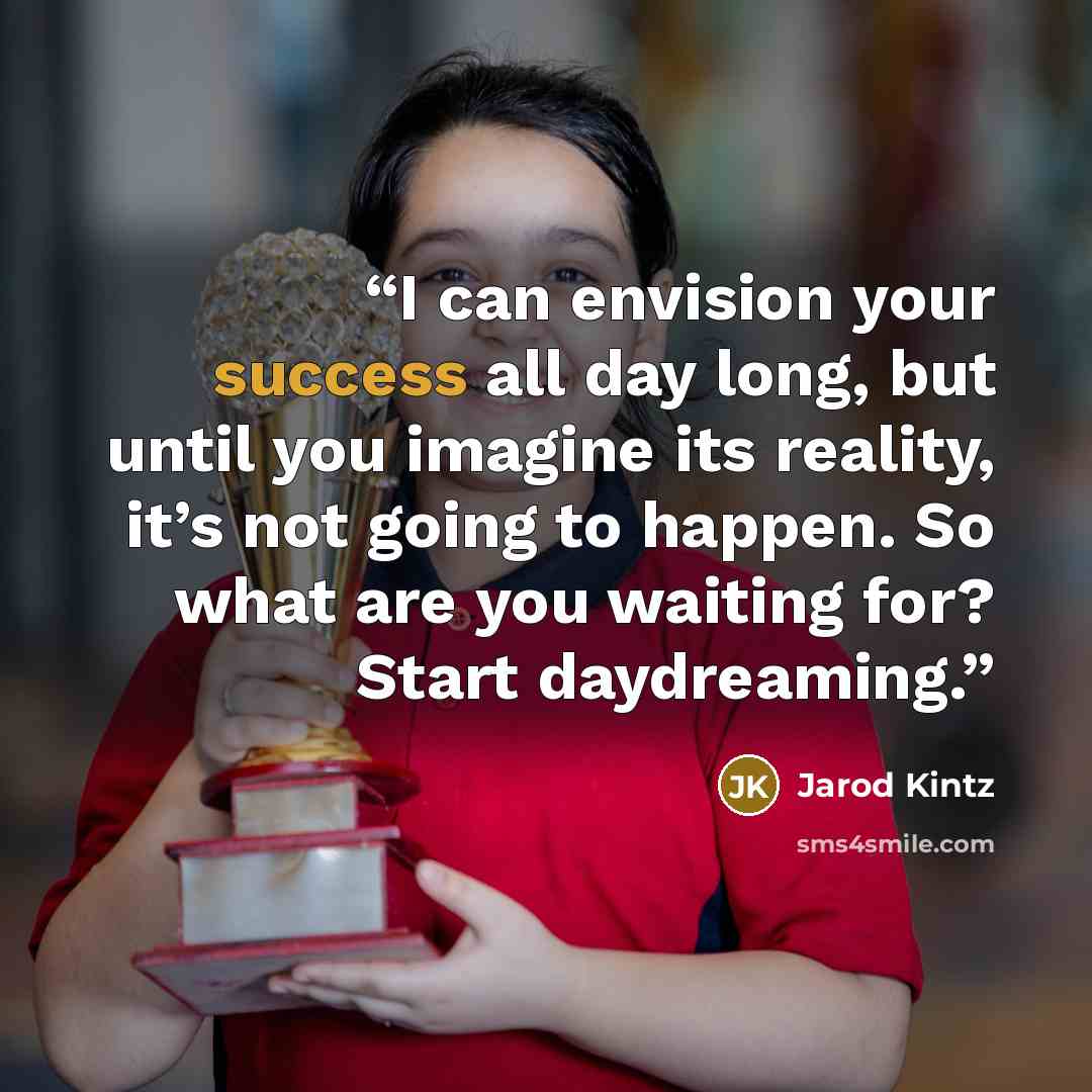 “I can envision your success all day long, but until you imagine its reality, it’s not going to happen. So what are you waiting for? Start daydreaming.” quote by Jarod Kintz