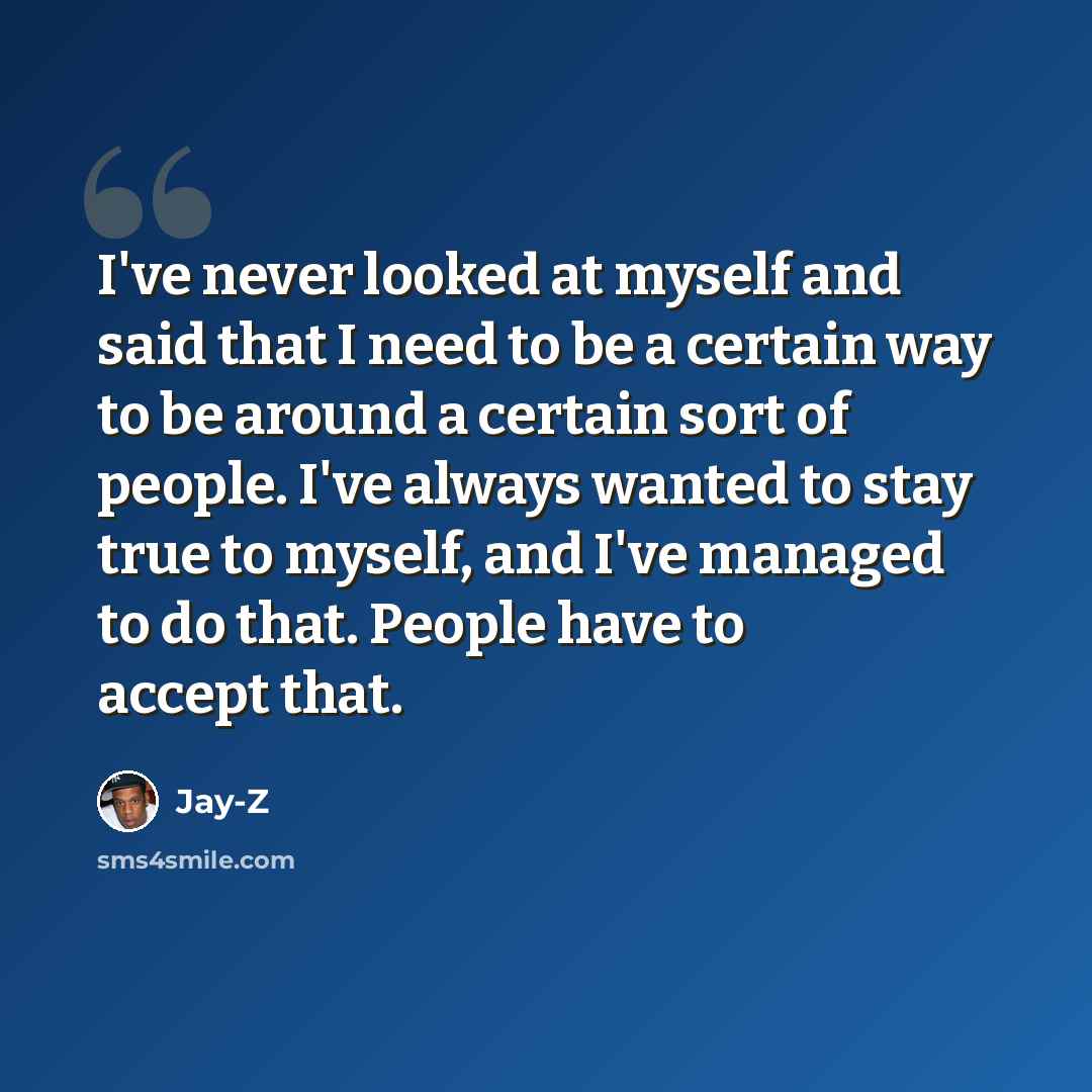 “I've never looked at myself and said that I need to be a certain way to be around a certain sort of people. I've always wanted to stay true to myself, and I've managed to do that. People have to accept that.” quote by Jay-Z