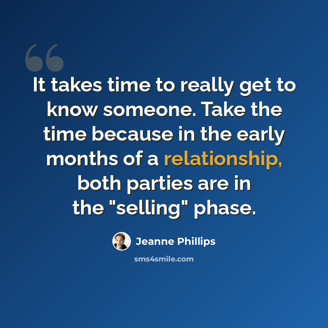 “It takes time to really get to know someone. Take the time because in the early months of a relationship, both parties are in the "selling" phase.” quote by Jeanne Phillips