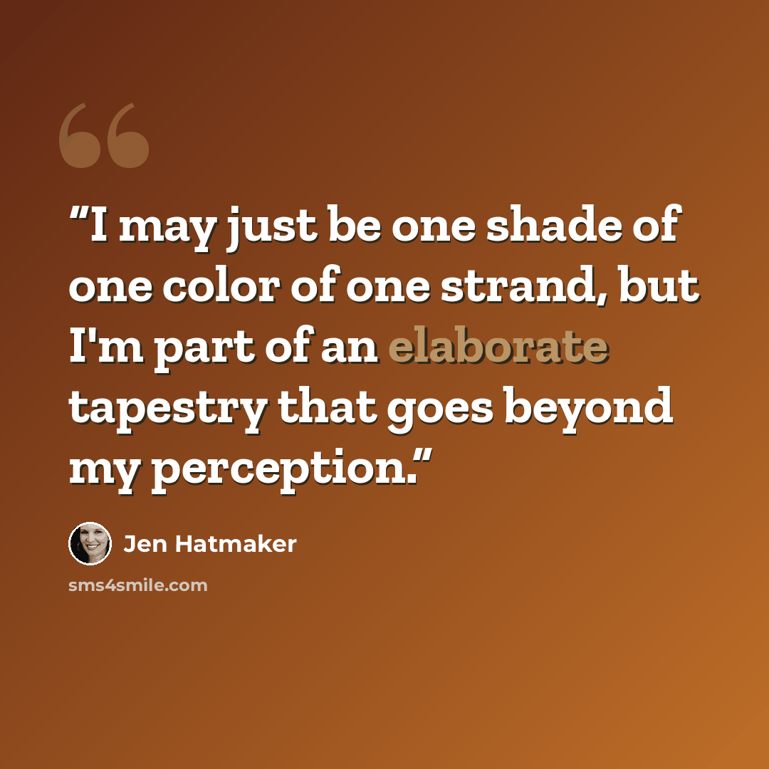 “I may just be one shade of one color of one strand, but I'm part of an elaborate tapestry that goes beyond my perception.” quote by Jen Hatmaker