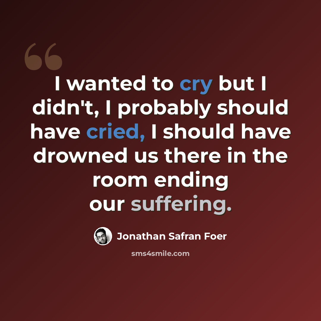 “I wanted to cry but I didn't, I probably should have cried, I should have drowned us there in the room ending our suffering.” quote by Jonathan Safran Foer