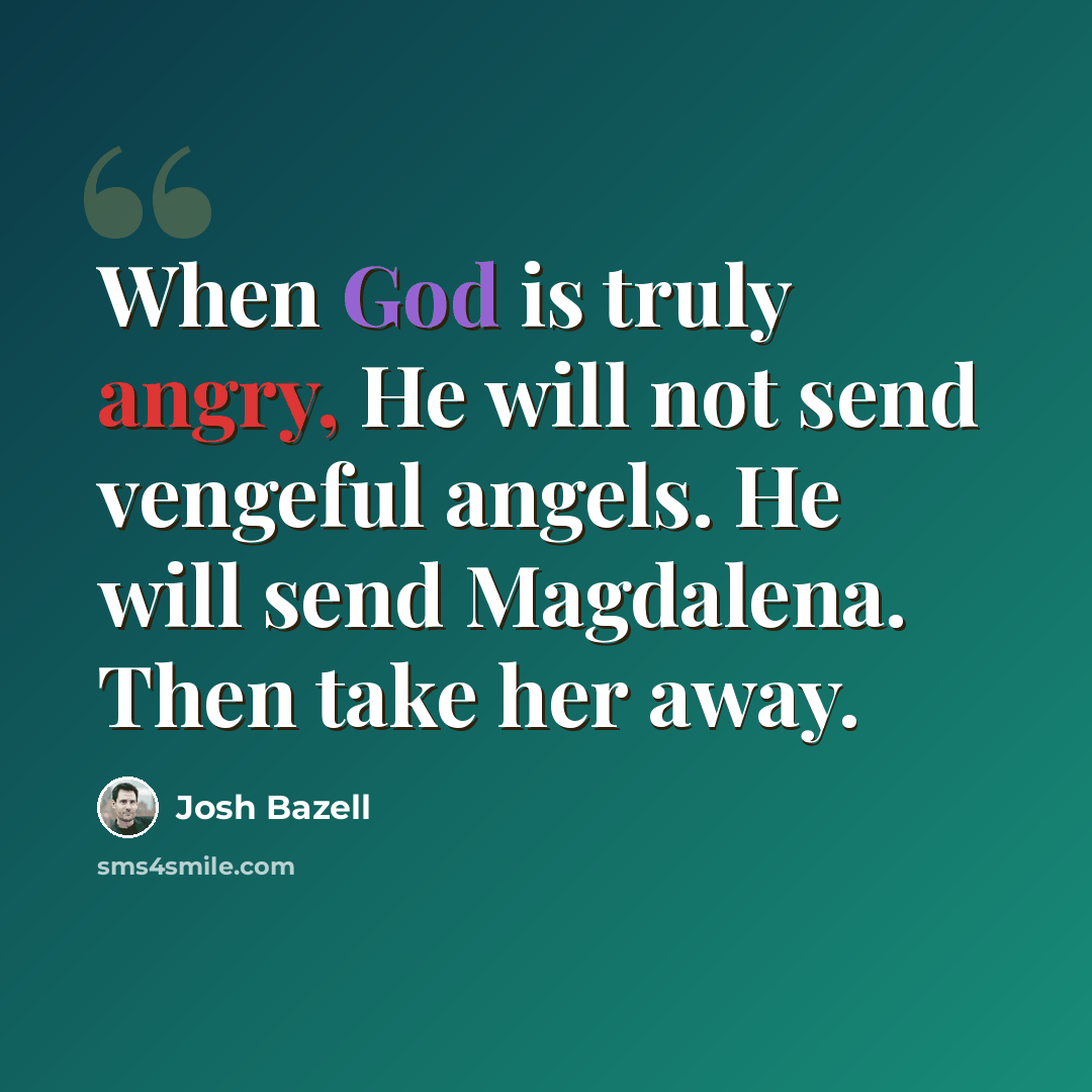 “When God is truly angry, He will not send vengeful angels. He will send Magdalena. Then take her away.” quote by Josh Bazell