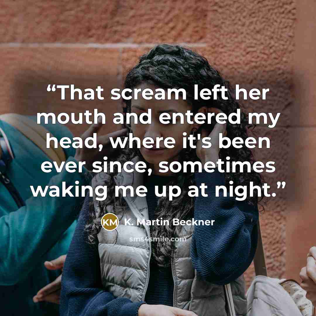 “That scream left her mouth and entered my head, where it's been ever since, sometimes waking me up at night.” quote by K. Martin Beckner