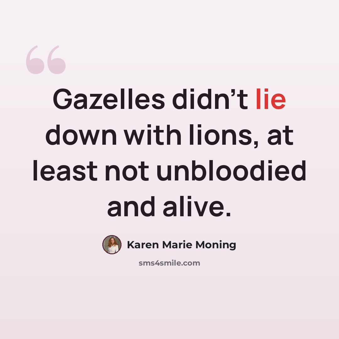 “Gazelles didn't lie down with lions, at least not unbloodied and alive.” quote by Karen Marie Moning