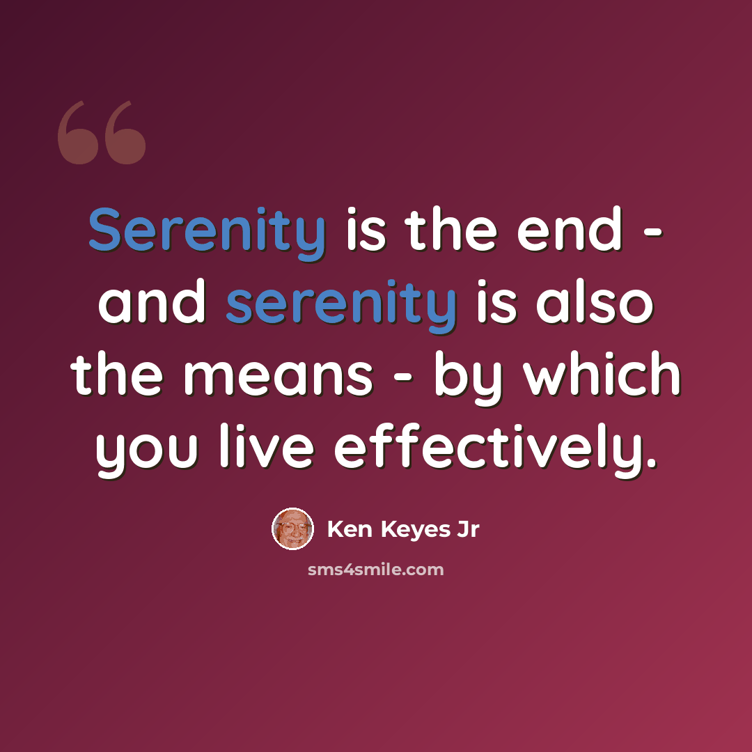 “Serenity is the end - and serenity is also the means - by which you live effectively.” quote by Ken Keyes Jr