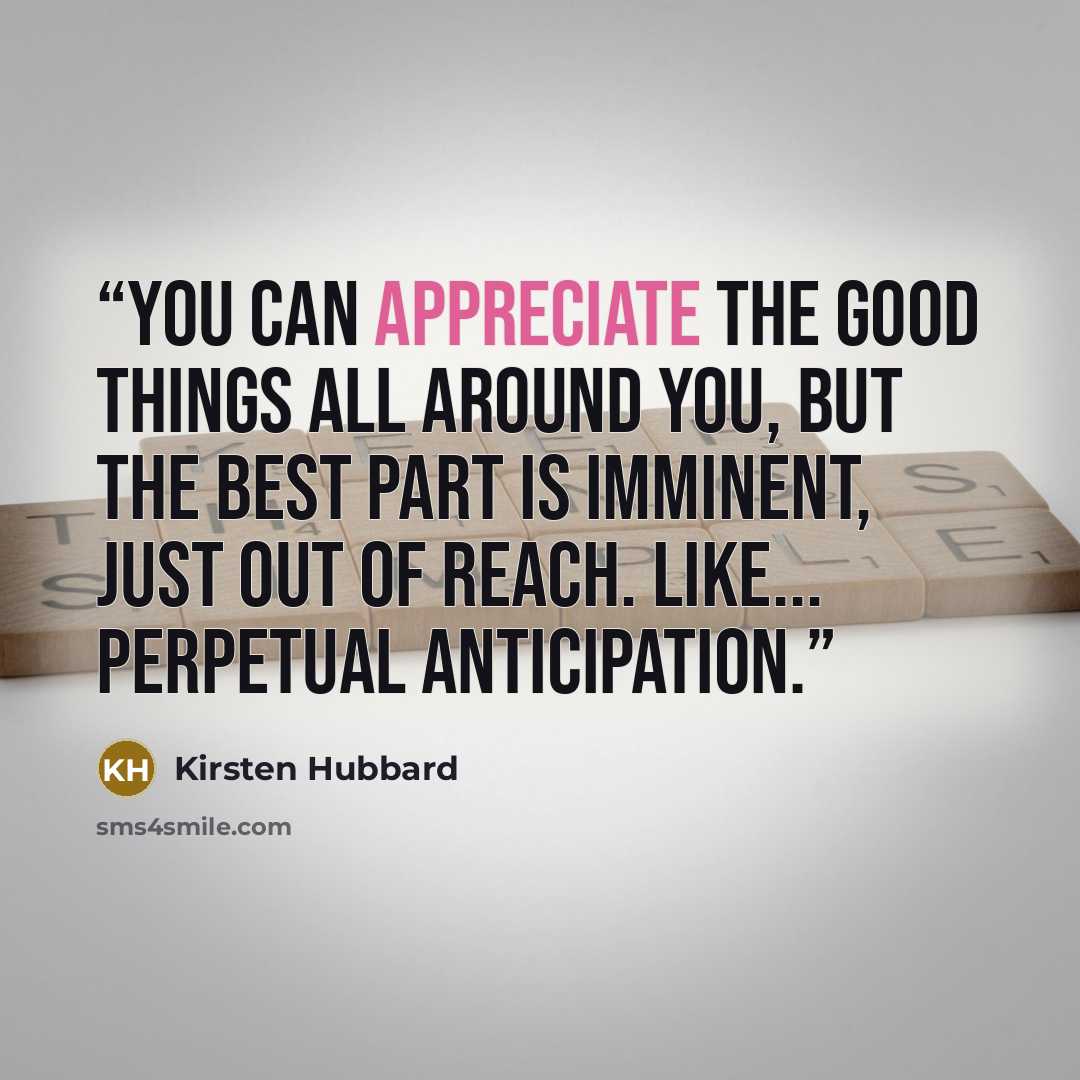 “You can appreciate the good things all around you, but the best part is imminent, just out of reach. Like... perpetual anticipation.” quote by Kirsten Hubbard