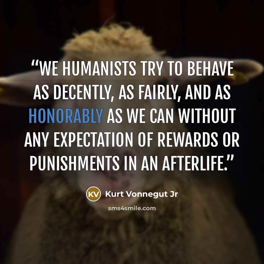 “We humanists try to behave as decently, as fairly, and as honorably as we can without any expectation of rewards or punishments in an afterlife.” quote by Kurt Vonnegut Jr