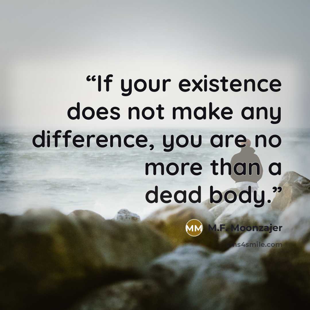 “If your existence does not make any difference, you are no more than a dead body.” quote by M.F. Moonzajer