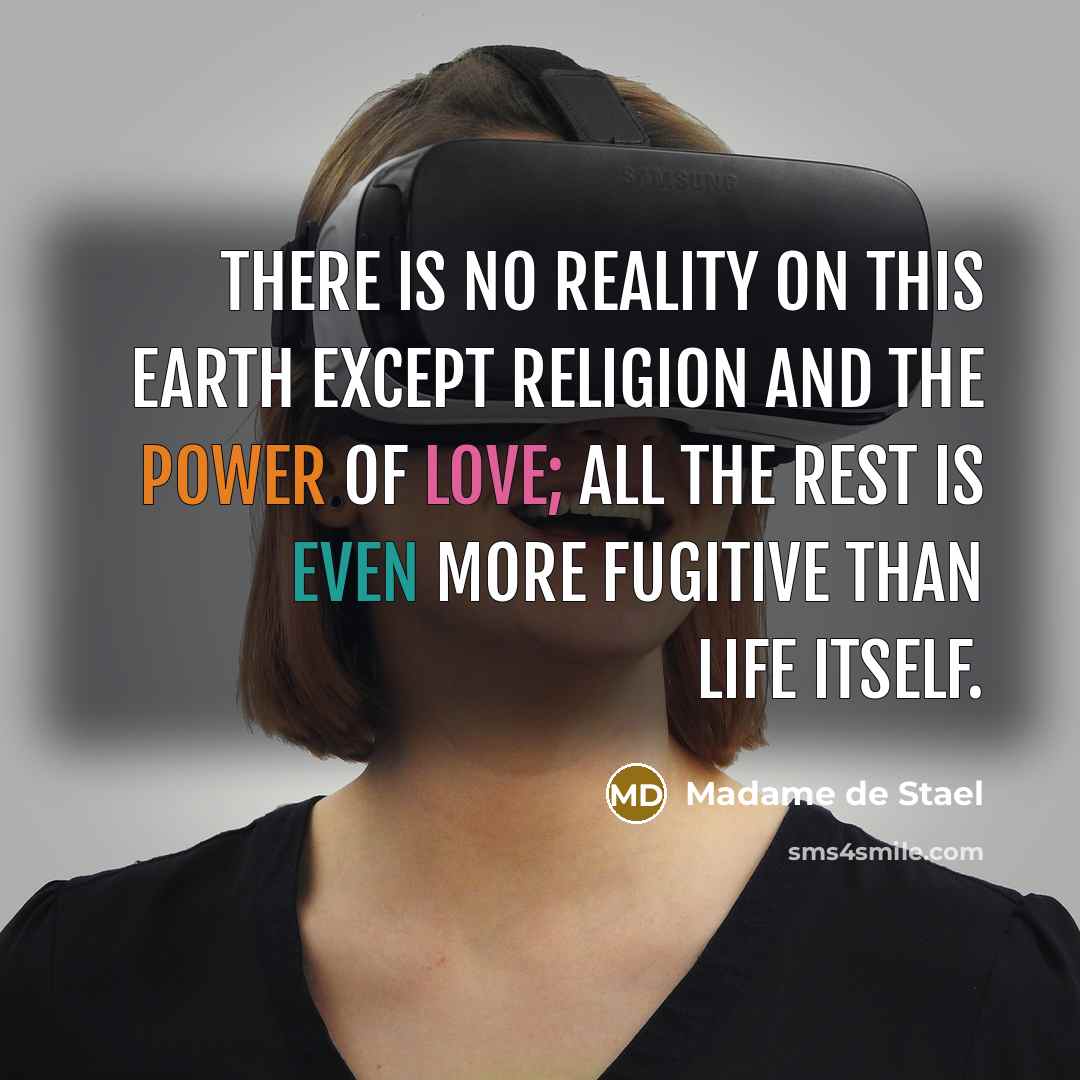 “There is no reality on this earth except religion and the power of love; all the rest is even more fugitive than life itself.” quote by Madame de Stael