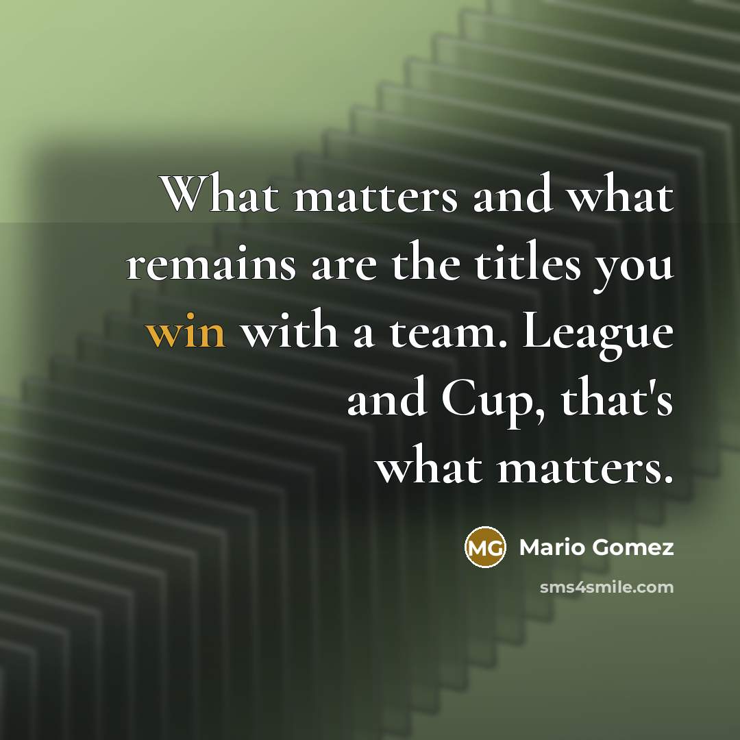 “What matters and what remains are the titles you win with a team. League and Cup, that's what matters.” quote by Mario Gomez