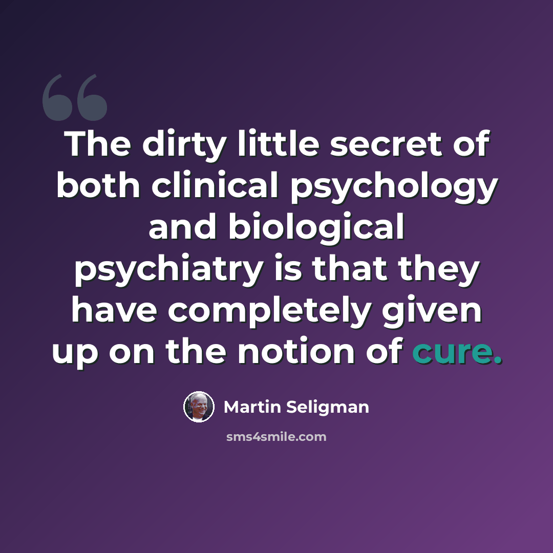 “The dirty little secret of both clinical psychology and biological psychiatry is that they have completely given up on the notion of cure.” quote by Martin Seligman
