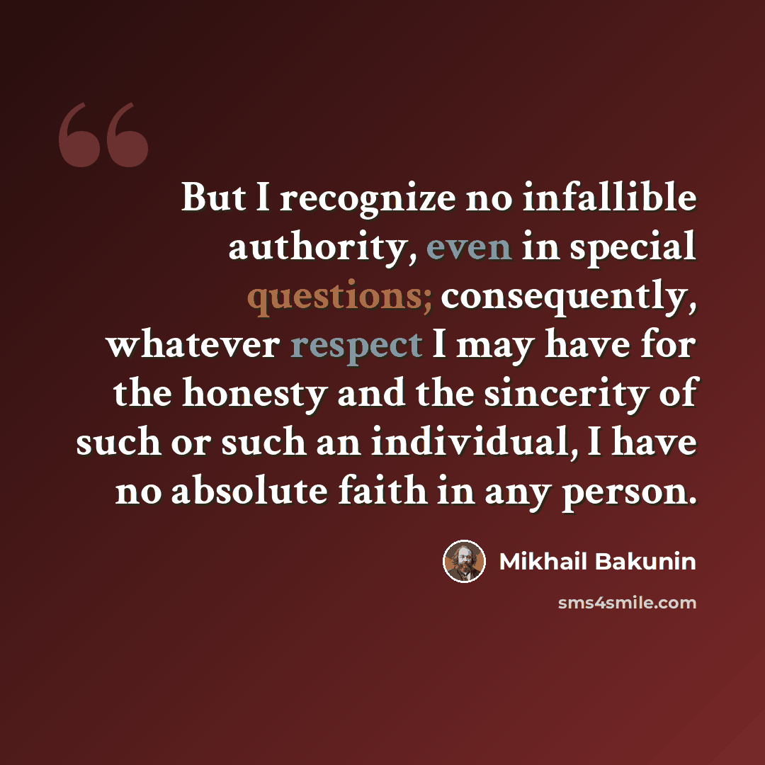 “But I recognize no infallible authority, even in special questions; consequently, whatever respect I may have for the honesty and the sincerity of such or such an individual, I have no absolute faith in any person.” quote by Mikhail Bakunin