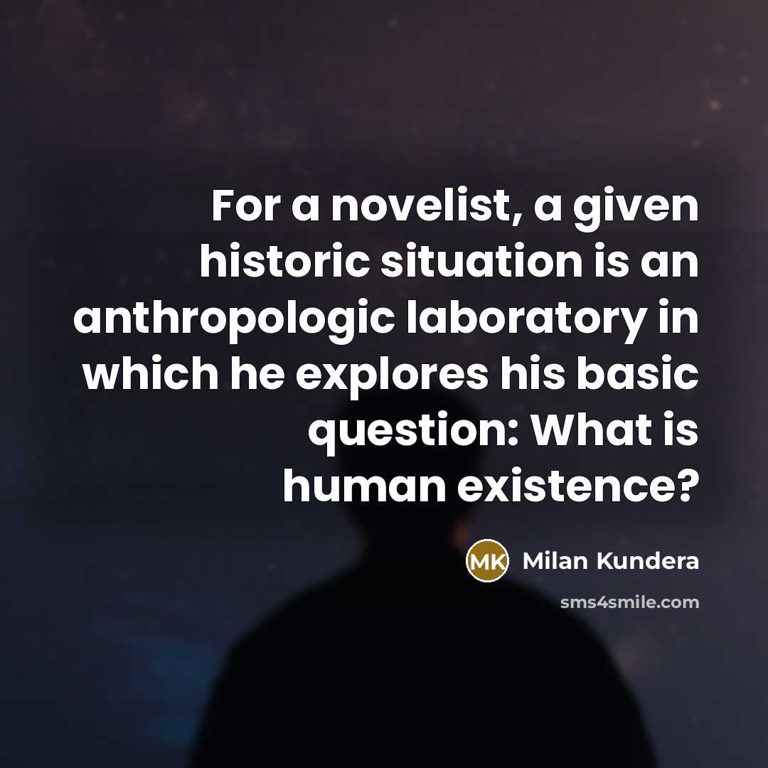 “For a novelist, a given historic situation is an anthropologic laboratory in which he explores his basic question: What is human existence?” quote by Milan Kundera