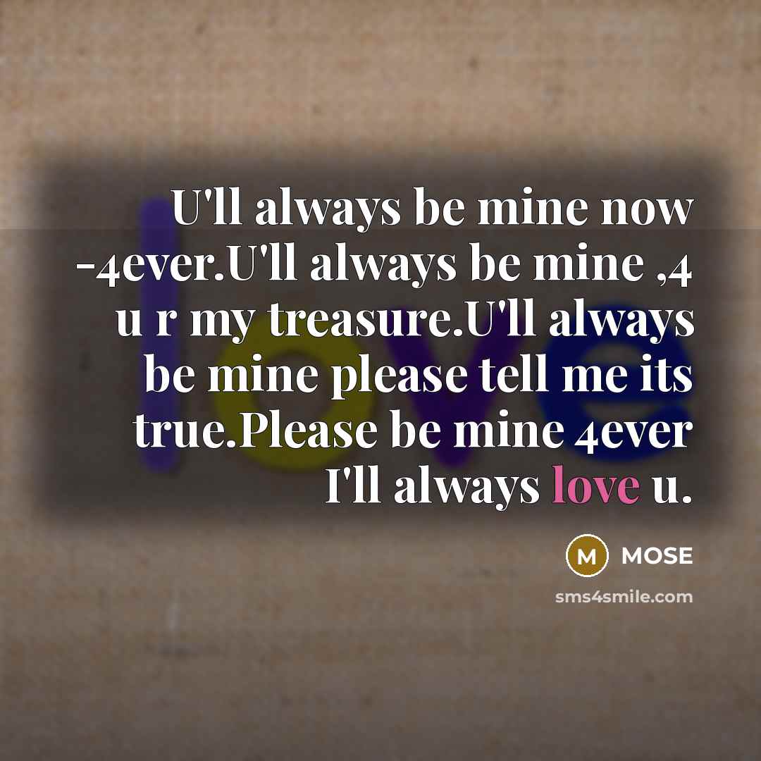 “U'll always be mine now -4ever.U'll always be mine ,4 u r my treasure.U'll always be mine please tell me its true.Please be mine 4ever I'll always love u.” quote by MOSE