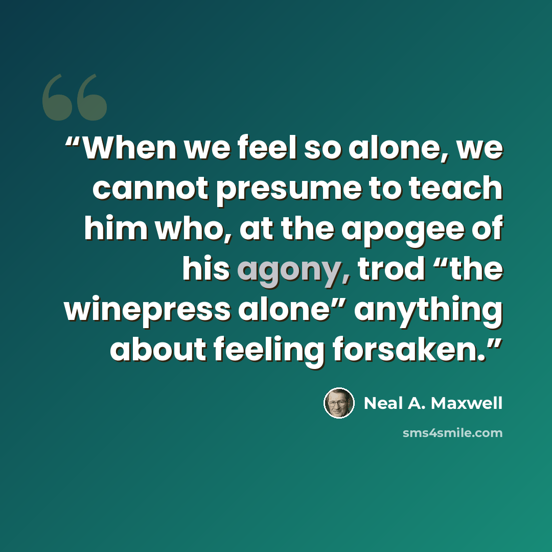 “When we feel so alone, we cannot presume to teach him who, at the apogee of his agony, trod “the winepress alone” anything about feeling forsaken.” quote by Neal A. Maxwell
