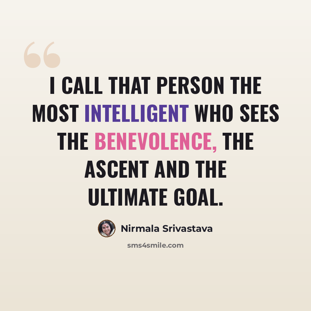 “I call that person the most intelligent who sees the benevolence, the ascent and the ultimate goal.” quote by Nirmala Srivastava