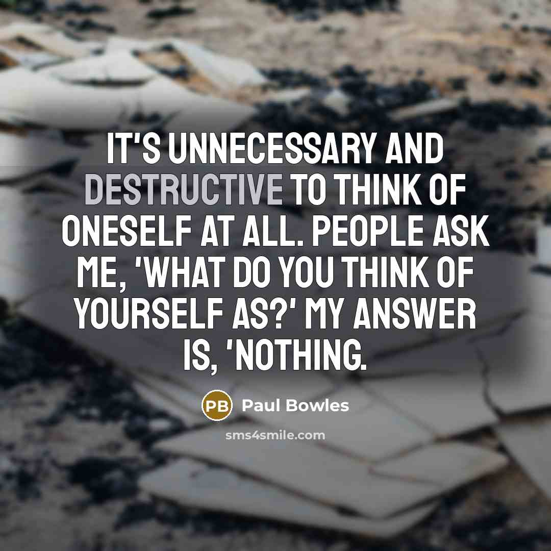 “It's unnecessary and destructive to think of oneself at all. People ask me, 'What do you think of yourself as?' My answer is, 'Nothing.” quote by Paul Bowles