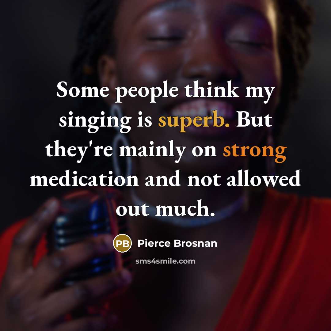 “Some people think my singing is superb. But they're mainly on strong medication and not allowed out much.” quote by Pierce Brosnan