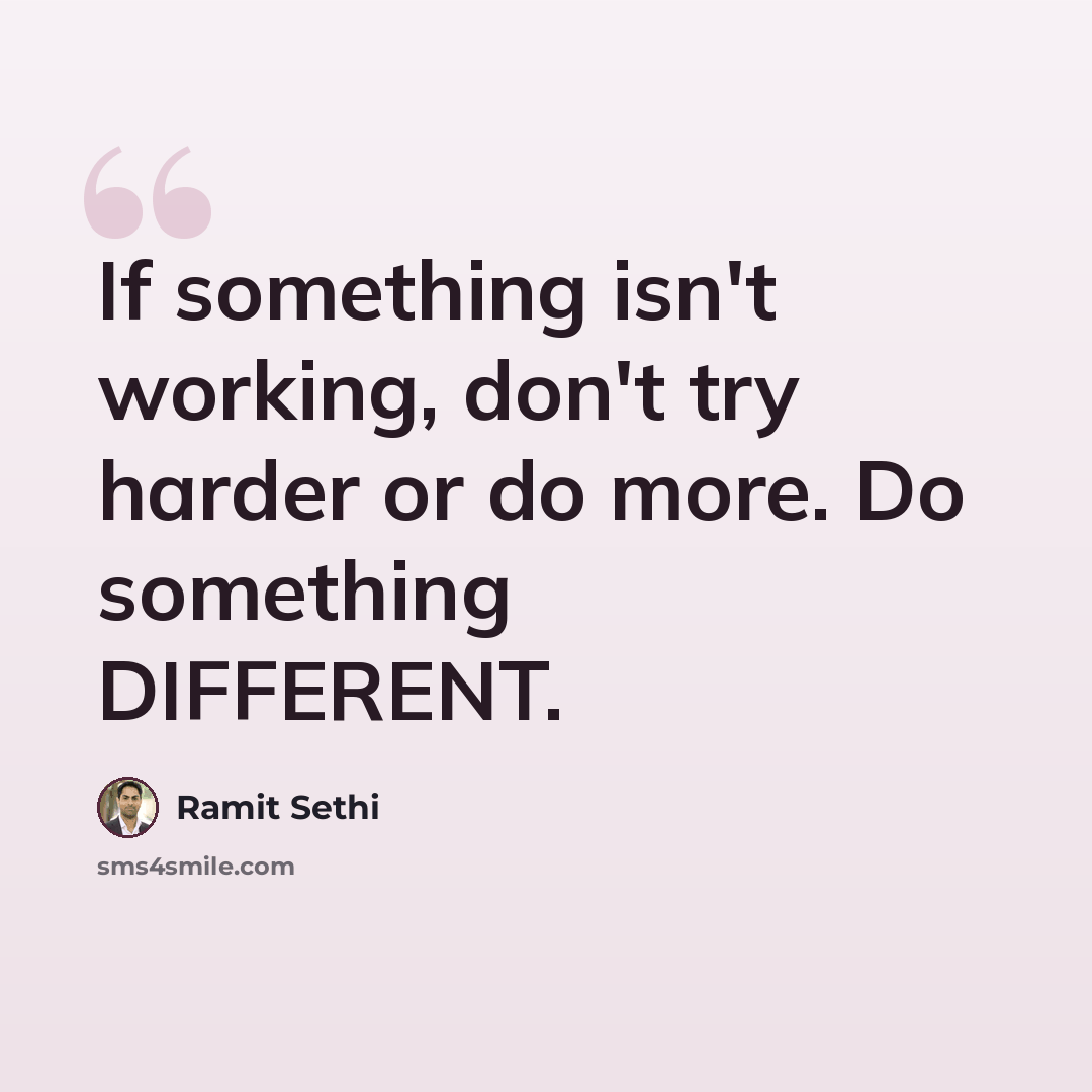 “If something isn't working, don't try harder or do more. Do something DIFFERENT.” quote by Ramit Sethi