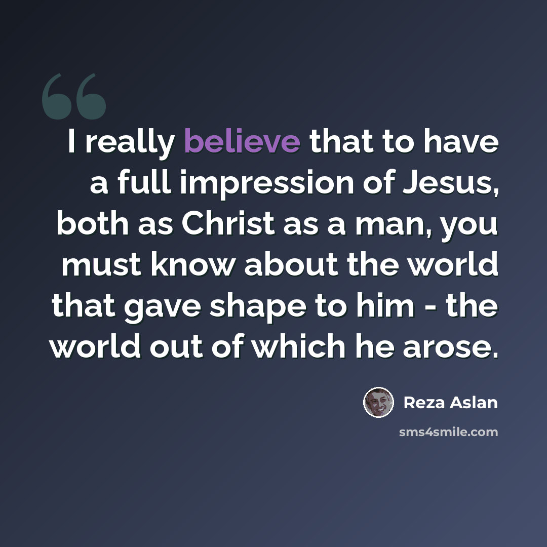 “I really believe that to have a full impression of Jesus, both as Christ as a man, you must know about the world that gave shape to him - the world out of which he arose.” quote by Reza Aslan