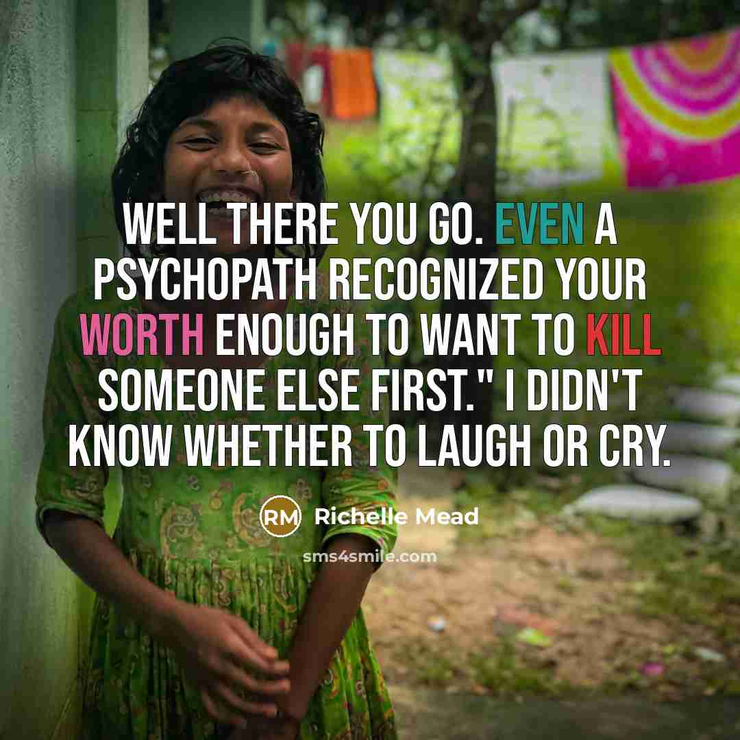 “Well there you go. Even a psychopath recognized your worth enough to want to kill someone else first." I didn't know whether to laugh or cry.” quote by Richelle Mead