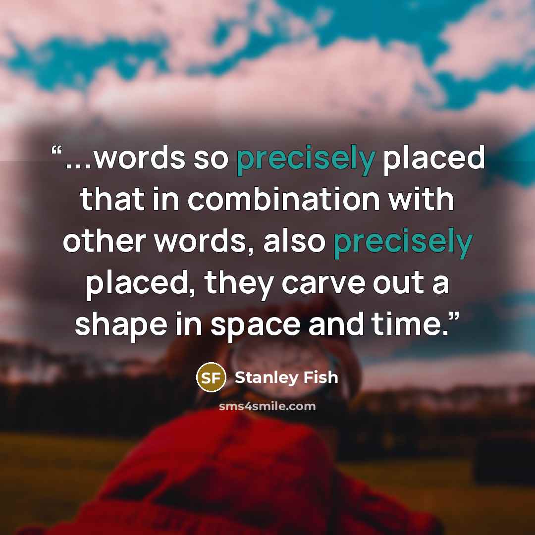 “...words so precisely placed that in combination with other words, also precisely placed, they carve out a shape in space and time.” quote by Stanley Fish
