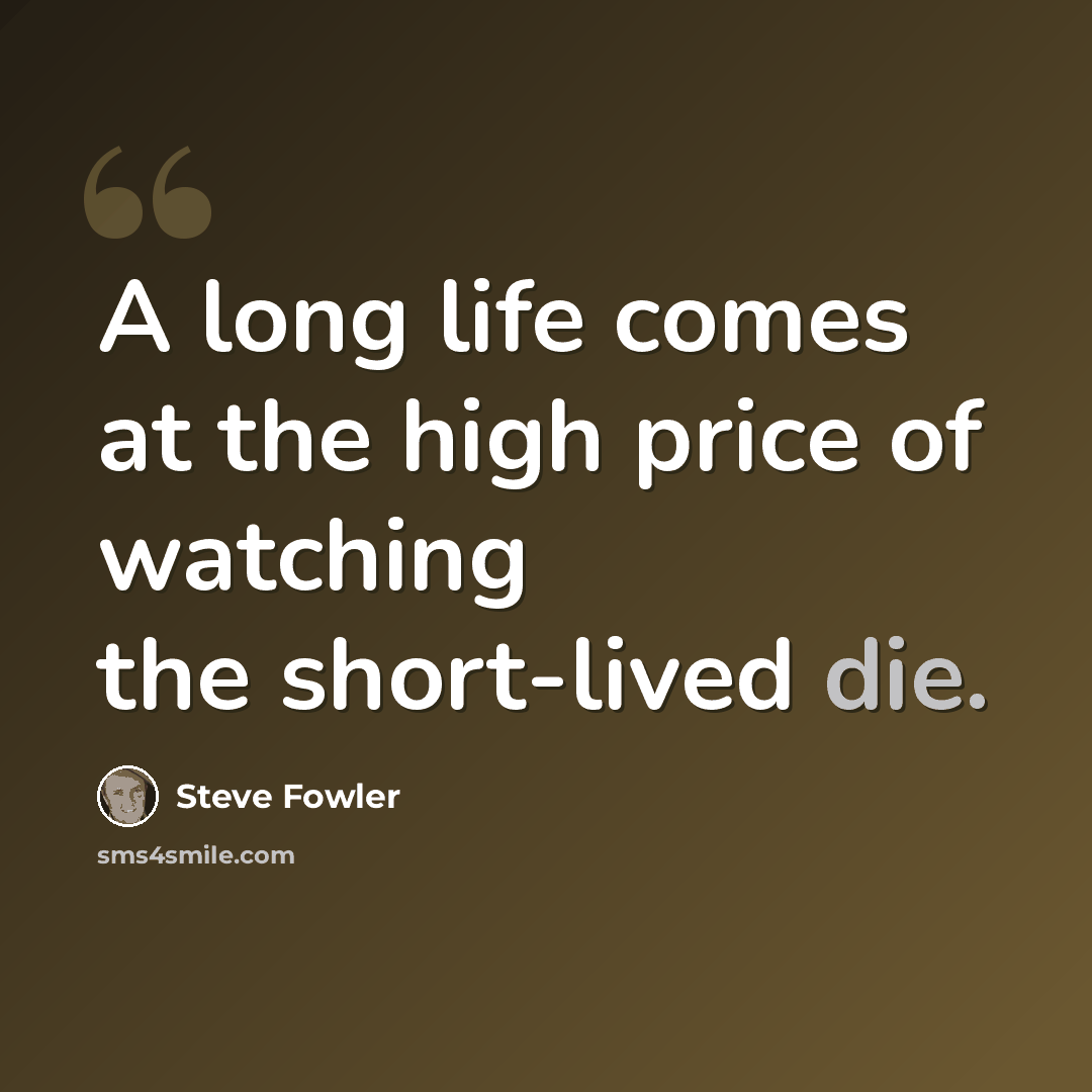 “A long life comes at the high price of watching the short-lived die.” quote by Steve Fowler