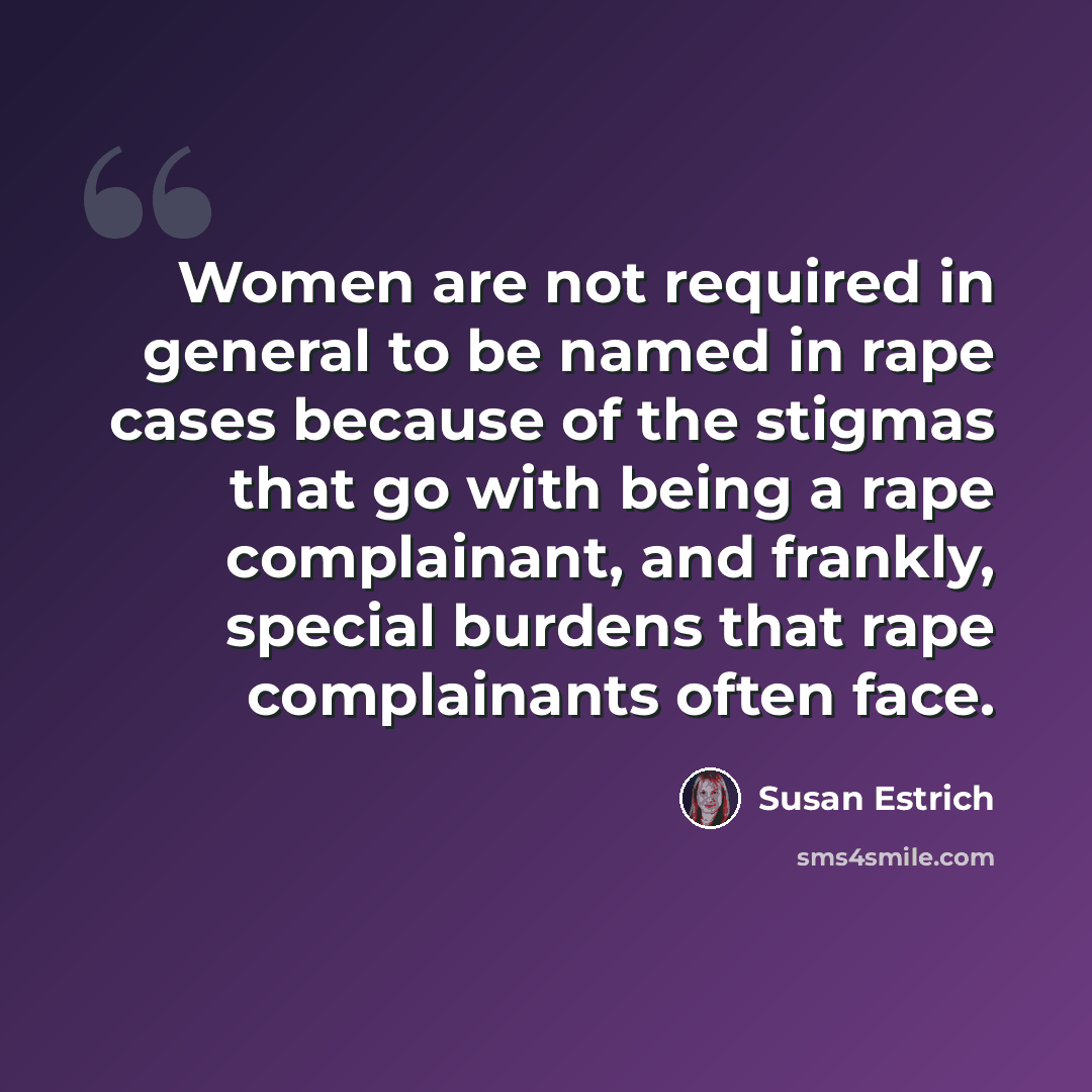 “Women are not required in general to be named in rape cases because of the stigmas that go with being a rape complainant, and frankly, special burdens that rape complainants often face.” quote by Susan Estrich