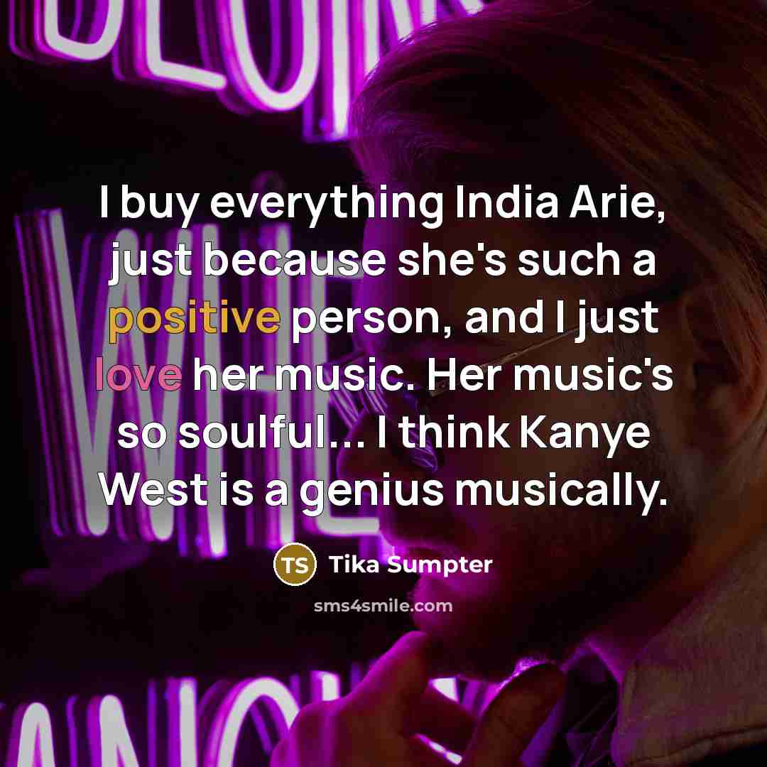 “I buy everything India Arie, just because she's such a positive person, and I just love her music. Her music's so soulful... I think Kanye West is a genius musically.” quote by Tika Sumpter